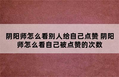 阴阳师怎么看别人给自己点赞 阴阳师怎么看自己被点赞的次数